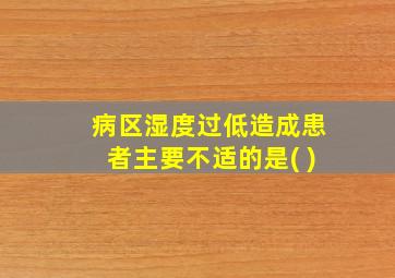 病区湿度过低造成患者主要不适的是( )